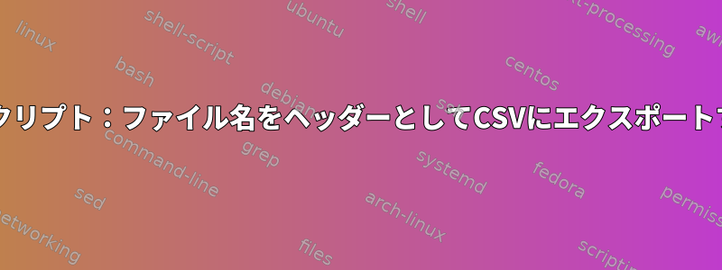 Bashスクリプト：ファイル名をヘッダーとしてCSVにエクスポートする方法