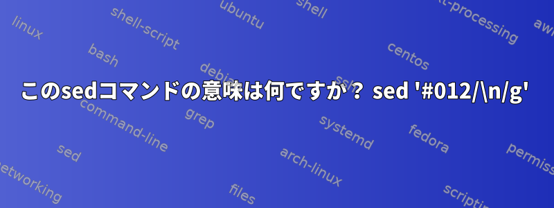 このsedコマンドの意味は何ですか？ sed '#012/\n/g'