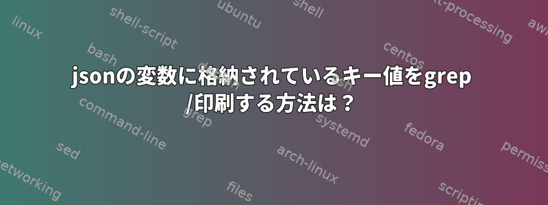 jsonの変数に格納されているキー値をgrep /印刷する方法は？