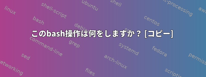 このbash操作は何をしますか？ [コピー]