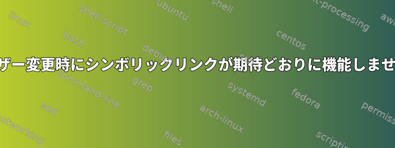 ユーザー変更時にシンボリックリンクが期待どおりに機能しません。