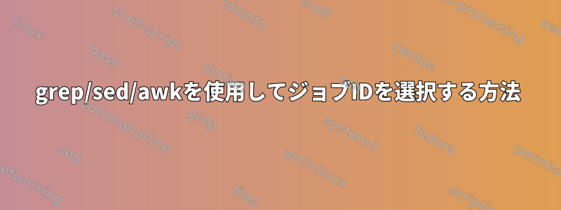 grep/sed/awkを使用してジョブIDを選択する方法