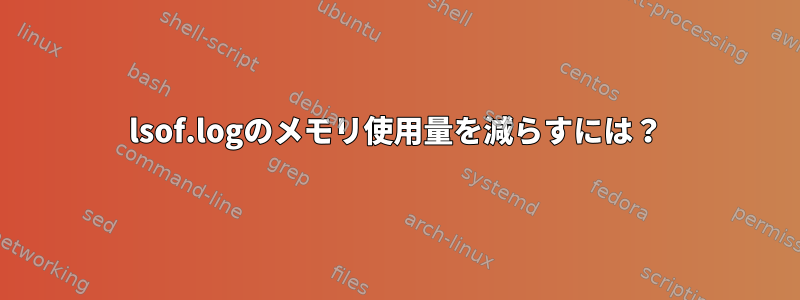 lsof.logのメモリ使用量を減らすには？