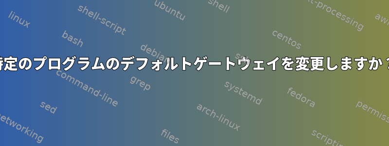 特定のプログラムのデフォルトゲートウェイを変更しますか？