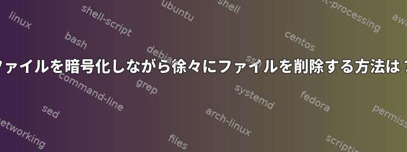 ファイルを暗号化しながら徐々にファイルを削除する方法は？