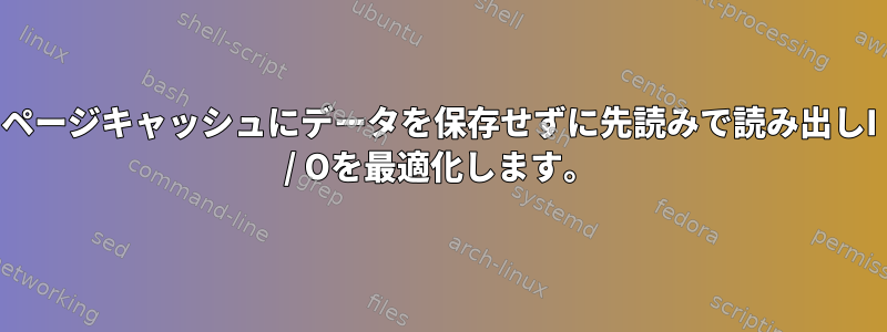 ページキャッシュにデータを保存せずに先読みで読み出しI / Oを最適化します。