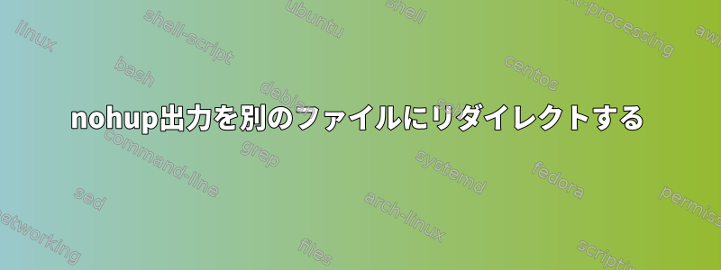 nohup出力を別のファイルにリダイレクトする