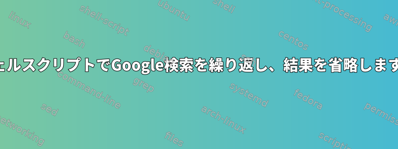 シェルスクリプトでGoogle検索を繰り返し、結果を省略します。