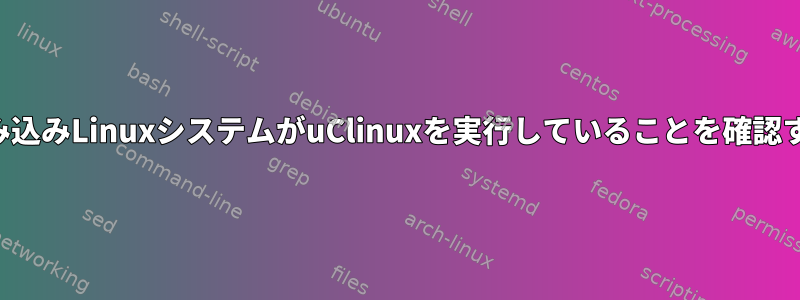 組み込みLinuxシステムがuClinuxを実行していることを確認する