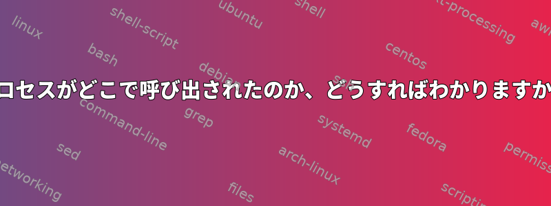 プロセスがどこで呼び出されたのか、どうすればわかりますか？