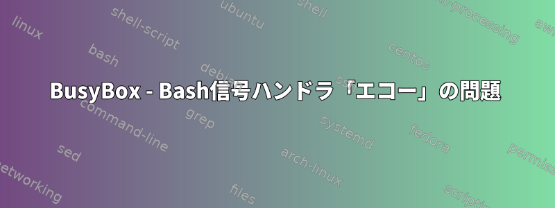 BusyBox - Bash信号ハンドラ「エコー」の問題