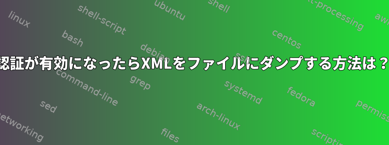 認証が有効になったらXMLをファイルにダンプする方法は？