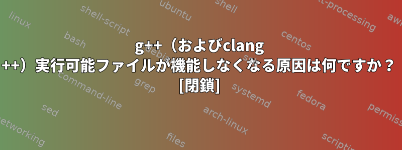 g++（およびclang ++）実行可能ファイルが機能しなくなる原因は何ですか？ [閉鎖]