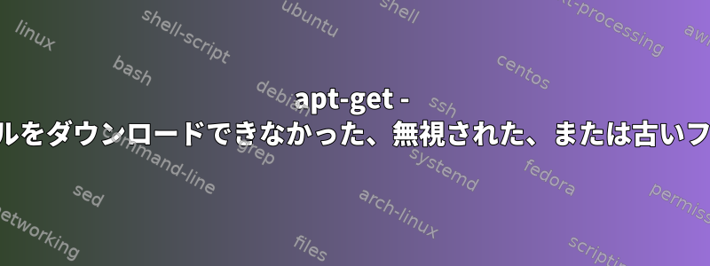 apt-get - 一部のインデックスファイルをダウンロードできなかった、無視された、または古いファイルが使用されました。