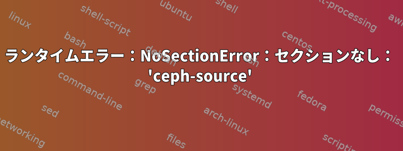 ランタイムエラー：NoSectionError：セクションなし： 'ceph-source'