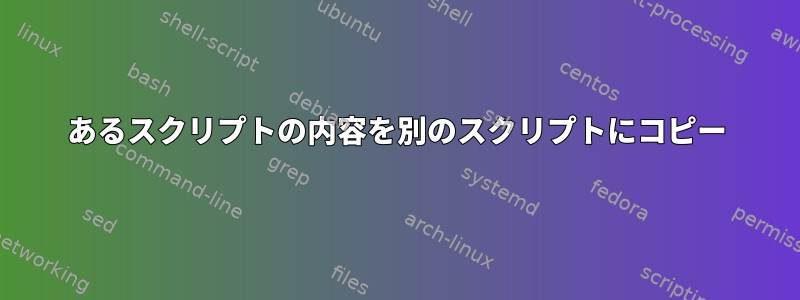 あるスクリプトの内容を別のスクリプトにコピー