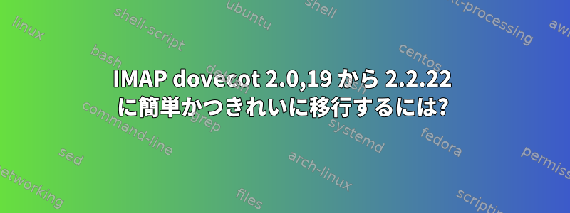 IMAP dovecot 2.0,19 から 2.2.22 に簡単かつきれいに移行するには?