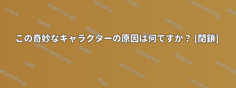 この奇妙なキャラクターの原因は何ですか？ [閉鎖]