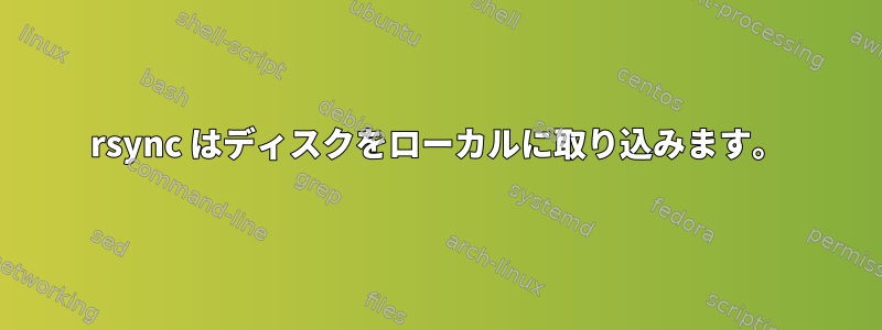 rsync はディスクをローカルに取り込みます。