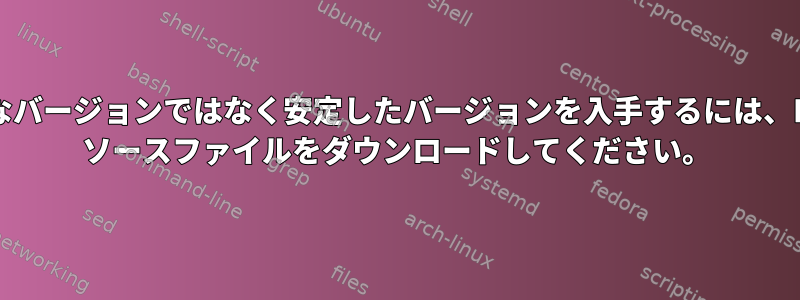 不安定なバージョンではなく安定したバージョンを入手するには、Debian ソースファイルをダウンロードしてください。