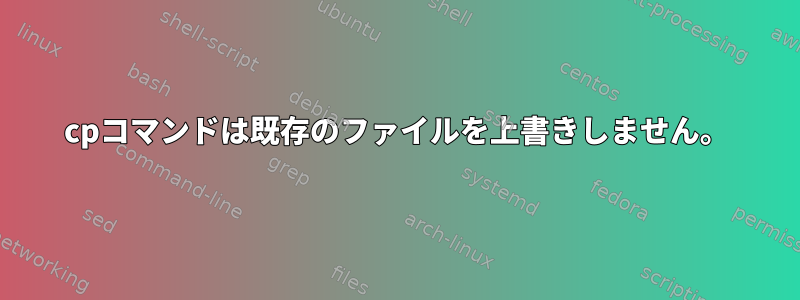 cpコマンドは既存のファイルを上書きしません。