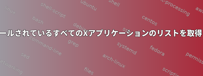 インストールされているすべてのXアプリケーションのリストを取得します。