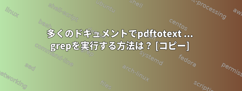 多くのドキュメントでpdftotext ... grepを実行する方法は？ [コピー]