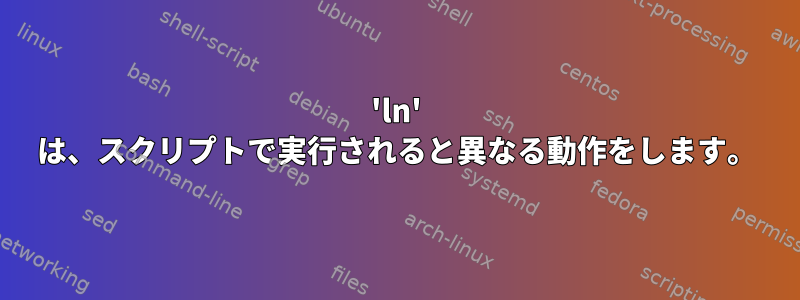 'ln' は、スクリプトで実行されると異なる動作をします。