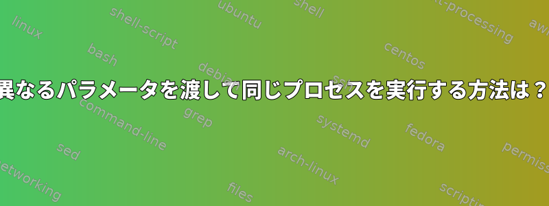 異なるパラメータを渡して同じプロセスを実行する方法は？