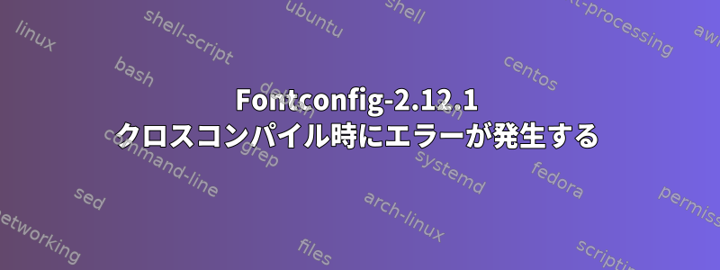 Fontconfig-2.12.1 クロスコンパイル時にエラーが発生する