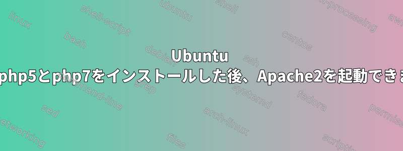 Ubuntu 16.04にphp5とphp7をインストールした後、Apache2を起動できません。