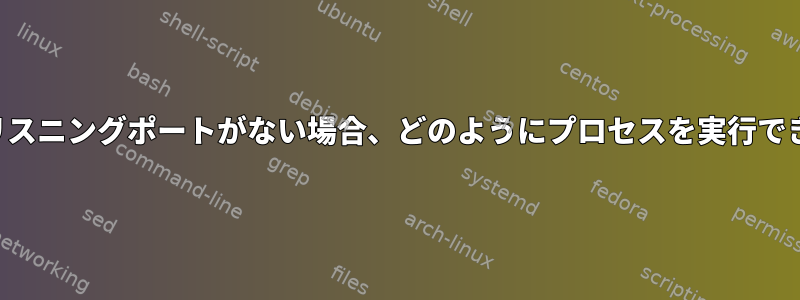 マシンにリスニングポートがない場合、どのようにプロセスを実行できますか？