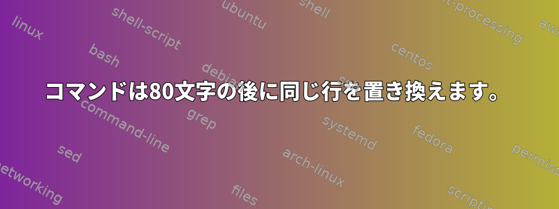 コマンドは80文字の後に同じ行を置き換えます。