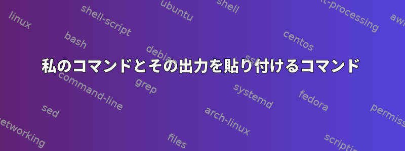 私のコマンドとその出力を貼り付けるコマンド