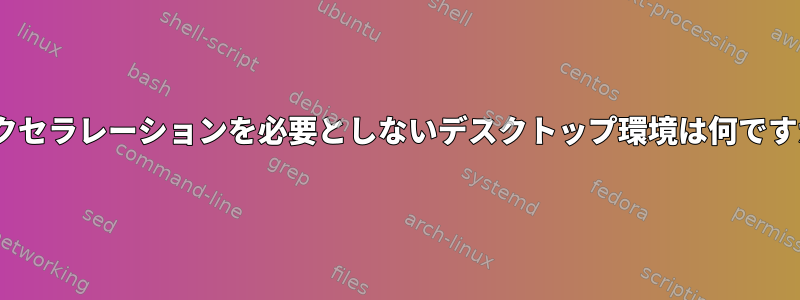 3Dアクセラレーションを必要としないデスクトップ環境は何ですか？