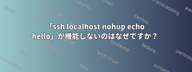 「ssh localhost nohup echo hello」が機能しないのはなぜですか？