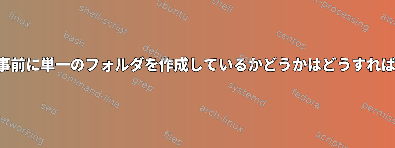 「圧縮解除」が事前に単一のフォルダを作成しているかどうかはどうすればわかりますか？