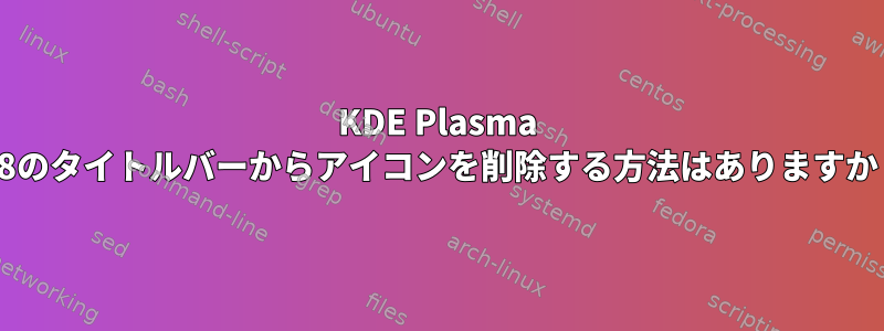 KDE Plasma 5.8のタイトルバーからアイコンを削除する方法はありますか？