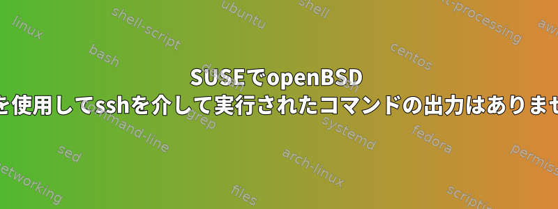 SUSEでopenBSD sshdを使用してsshを介して実行されたコマンドの出力はありません。