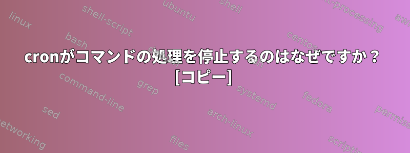 cronがコマンドの処理を停止するのはなぜですか？ [コピー]