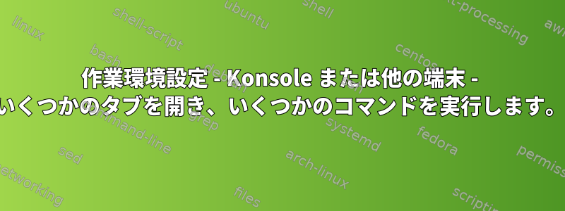 作業環境設定 - Konsole または他の端末 - いくつかのタブを開き、いくつかのコマンドを実行します。