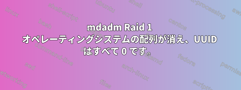 mdadm Raid 1 オペレーティングシステムの配列が消え、UUID はすべて 0 です。