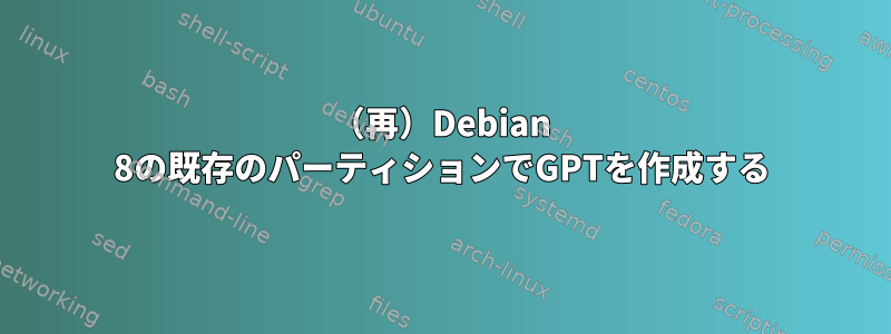 （再）Debian 8の既存のパーティションでGPTを作成する