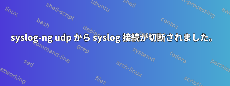 syslog-ng udp から syslog 接続が切断されました。