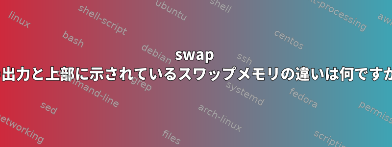 swap -lの出力と上部に示されているスワップメモリ​​の違いは何ですか？