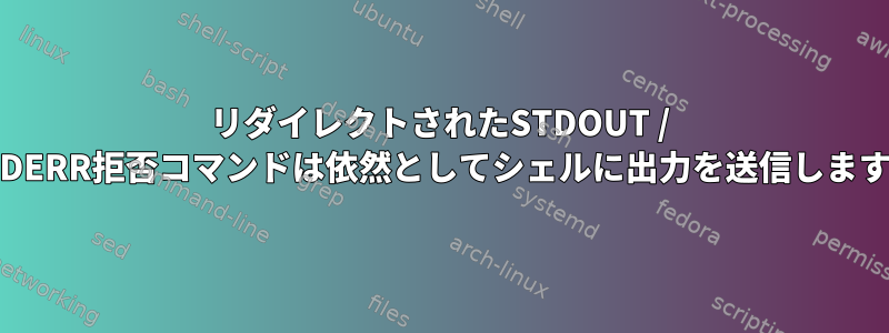 リダイレクトされたSTDOUT / STDERR拒否コマンドは依然としてシェルに出力を送信します。