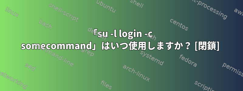 「su -l login -c somecommand」はいつ使用しますか？ [閉鎖]