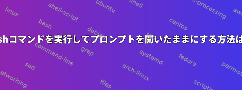 bashコマンドを実行してプロンプトを開いたままにする方法は？