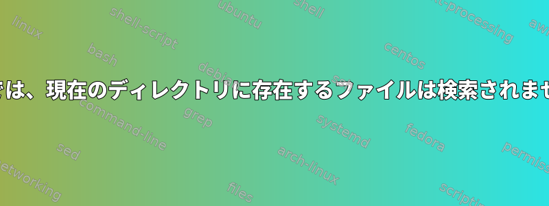 検索では、現在のディレクトリに存在するファイルは検索されません。