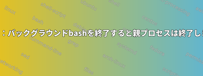 奇妙な点：バックグラウンドbashを終了すると親プロセスは終了しますか？